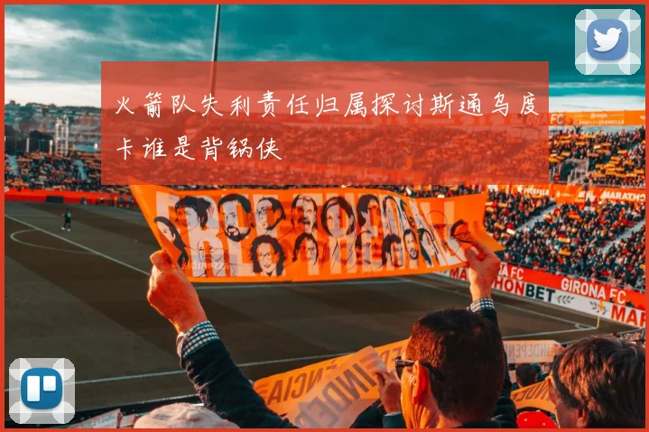 火箭队失利责任归属探讨斯通乌度卡谁是背锅侠