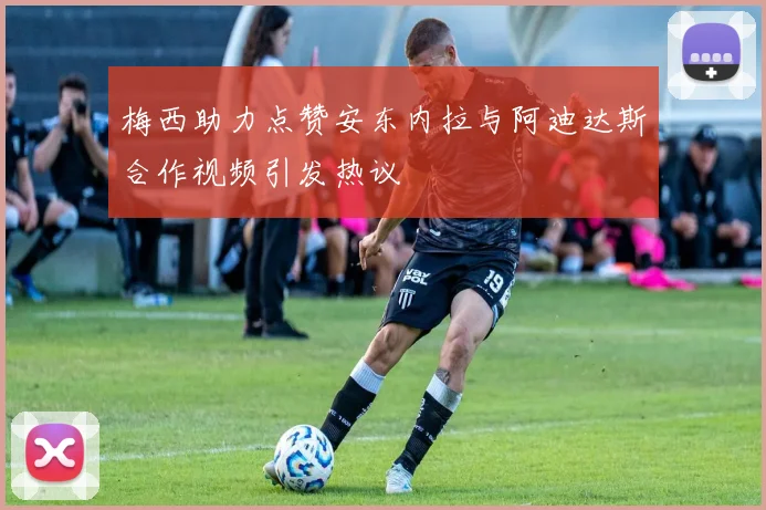 梅西助力点赞安东内拉与阿迪达斯合作视频引发热议