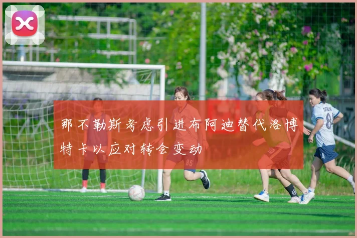 那不勒斯考虑引进布阿迪替代洛博特卡以应对转会变动