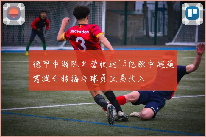 德甲中游队年营收达15亿欧中超亟需提升转播与球员交易收入
