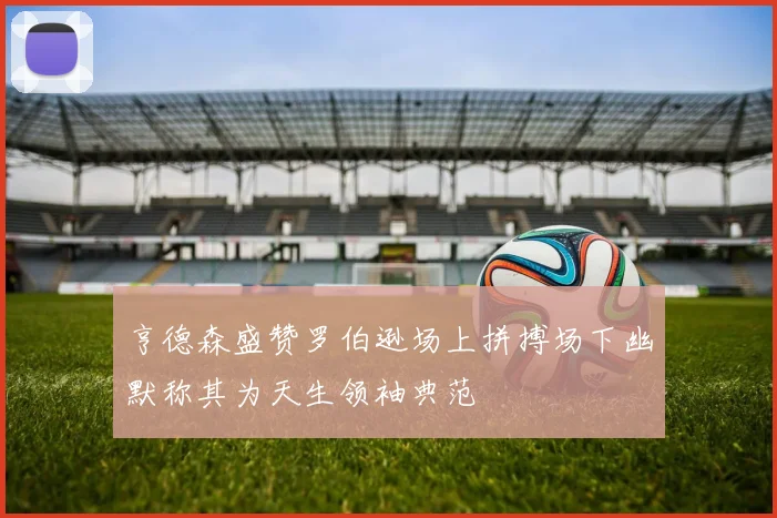 亨德森盛赞罗伯逊场上拼搏场下幽默称其为天生领袖典范