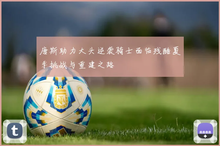 唐斯助力大头逆袭骑士面临残酷夏季挑战与重建之路