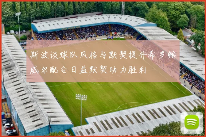 斯波谈球队风格与默契提升希罗鲍威尔配合日益默契助力胜利