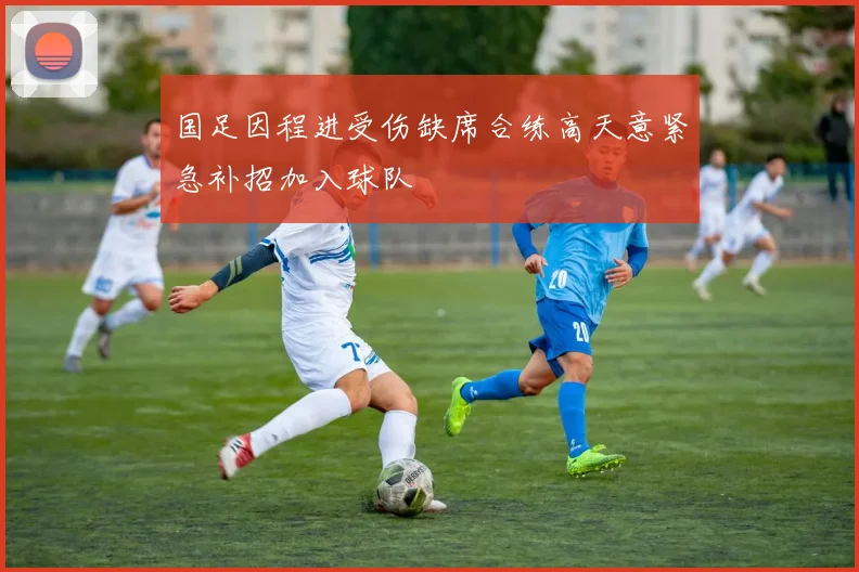 国足因程进受伤缺席合练高天意紧急补招加入球队
