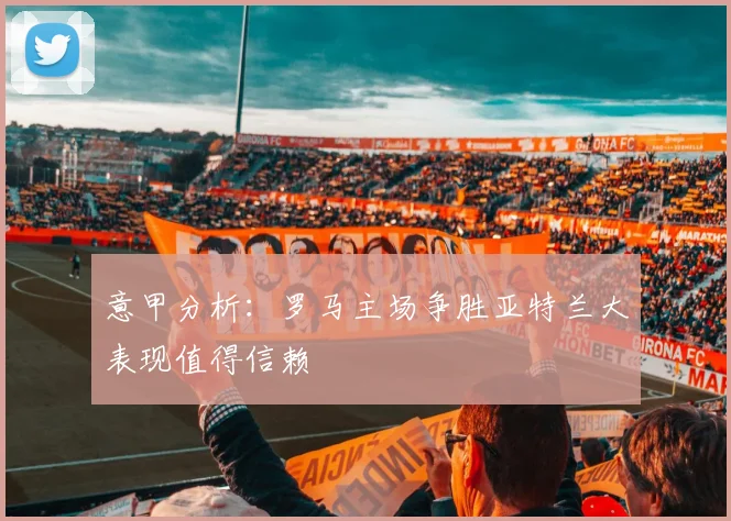 意甲分析：罗马主场争胜亚特兰大表现值得信赖