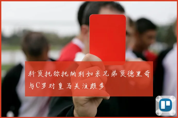 科莫托称托纳利如亲兄弟莫德里奇与C罗对皇马关注颇多