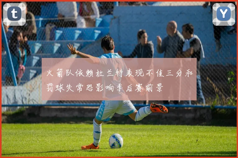 火箭队依赖杜兰特表现不佳三分和罚球失常恐影响季后赛前景