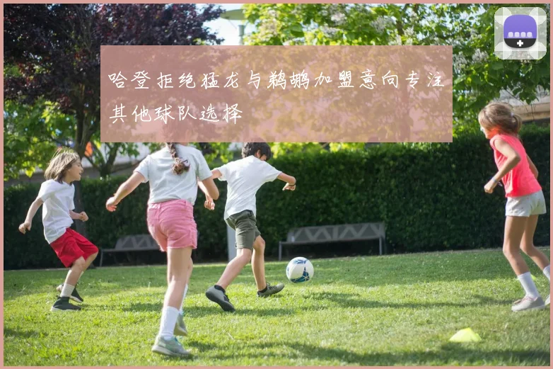 哈登拒绝猛龙与鹈鹕加盟意向专注其他球队选择