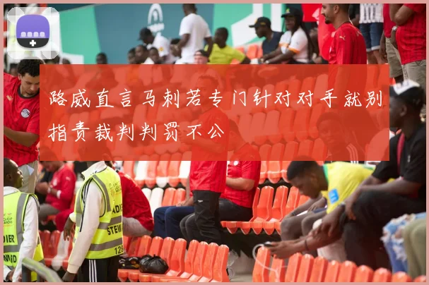 路威直言马刺若专门针对对手就别指责裁判判罚不公
