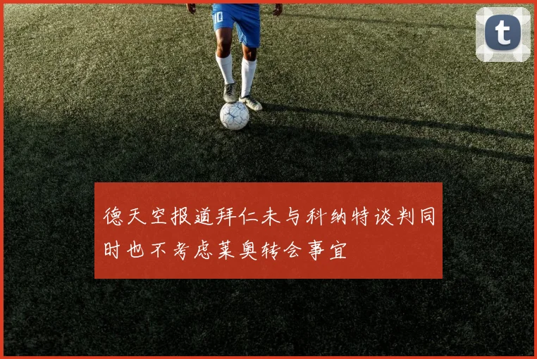 德天空报道拜仁未与科纳特谈判同时也不考虑莱奥转会事宜
