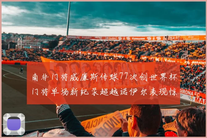 南非门将威廉斯传球77次创世界杯门将单场新纪录超越诺伊尔表现惊艳