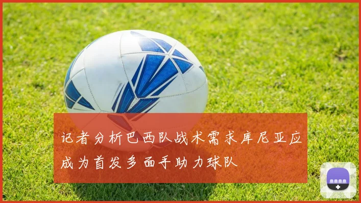 记者分析巴西队战术需求库尼亚应成为首发多面手助力球队