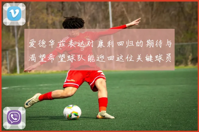 爱德华兹表达对康利回归的期待与渴望希望球队能迎回这位关键球员