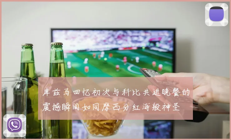 库兹马回忆初次与科比共进晚餐的震撼瞬间如同摩西分红海般神圣