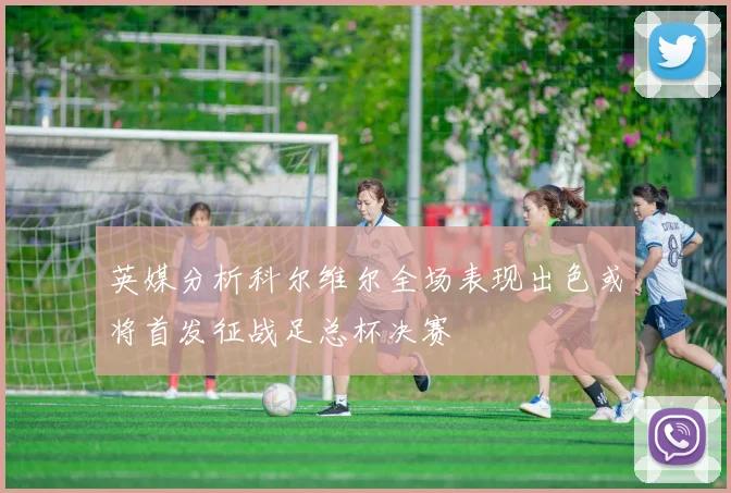 英媒分析科尔维尔全场表现出色或将首发征战足总杯决赛