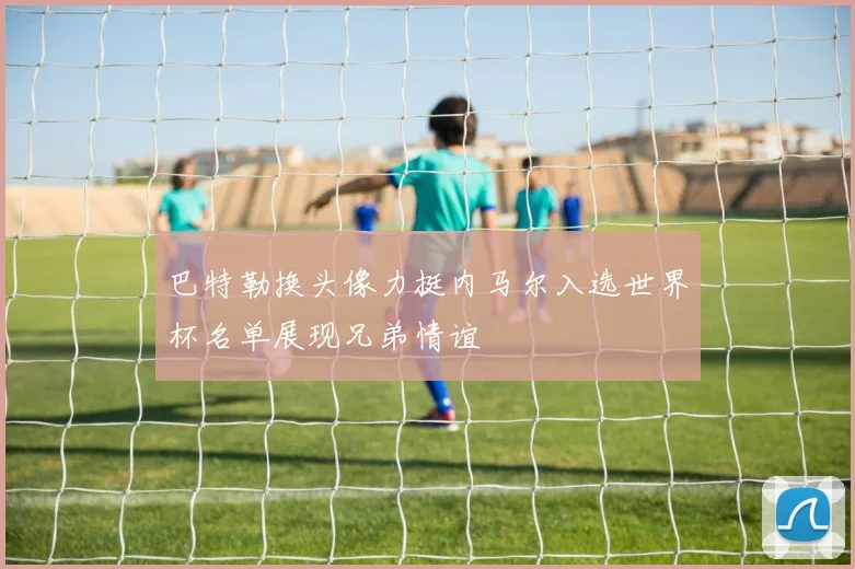 巴特勒换头像力挺内马尔入选世界杯名单展现兄弟情谊