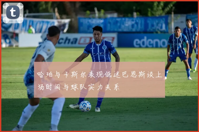 哈珀与卡斯尔表现低迷巴恩斯谈上场时间与球队实力关系