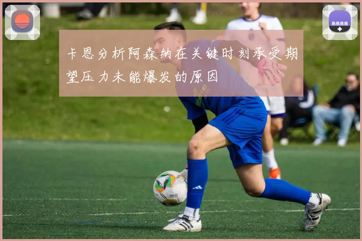 卡恩分析阿森纳在关键时刻承受期望压力未能爆发的原因