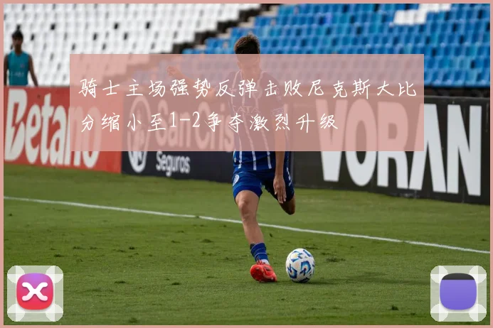 骑士主场强势反弹击败尼克斯大比分缩小至1-2争夺激烈升级
