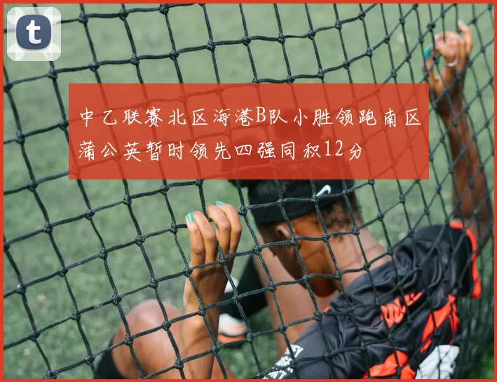 中乙联赛北区海港B队小胜领跑南区蒲公英暂时领先四强同积12分